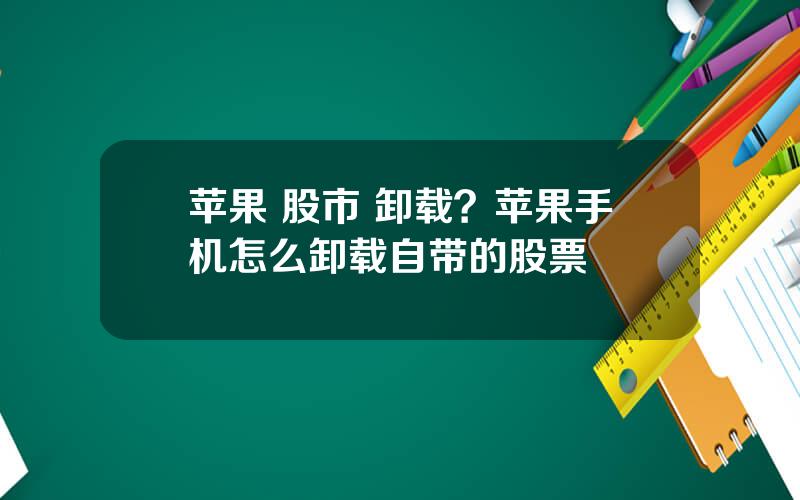 苹果 股市 卸载？苹果手机怎么卸载自带的股票